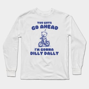 You Guys Go Ahead I'm Gonna Dilly Dally Shirt,  Funny Y2K Vintage Bear Meme Long Sleeve T-Shirt